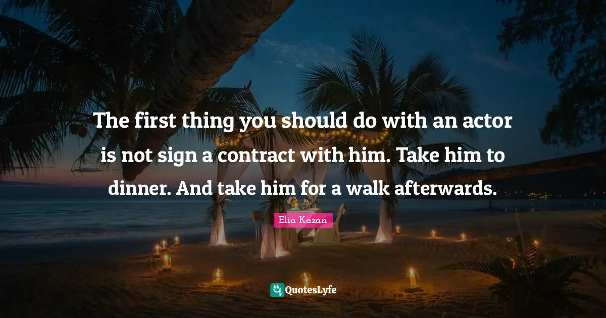 The first thing you should do with an actor is not sign a contract with him. Take him to dinner. And take him for a walk afterwards.
