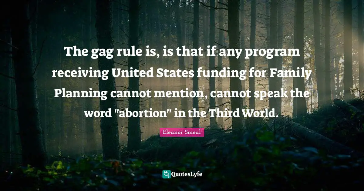 The gag rule is, is that if any program receiving United States funding for Family Planning cannot mention, cannot speak the word "abortion" in the Third World.