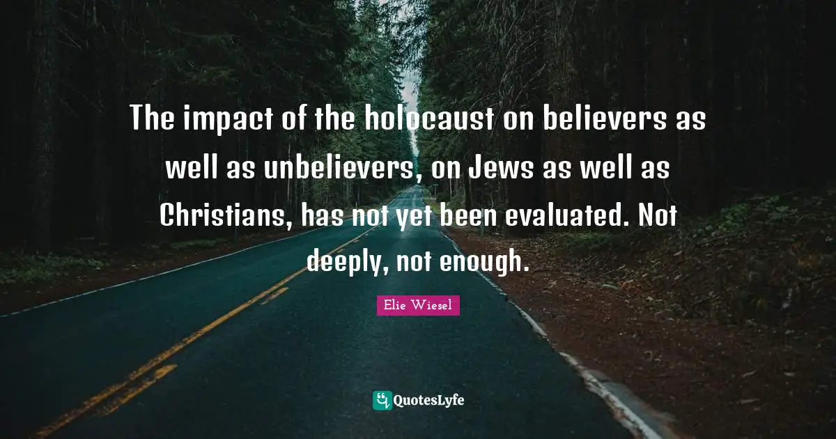 The impact of the holocaust on believers as well as unbelievers, on Jews as well as Christians, has not yet been evaluated. Not deeply, not enough.