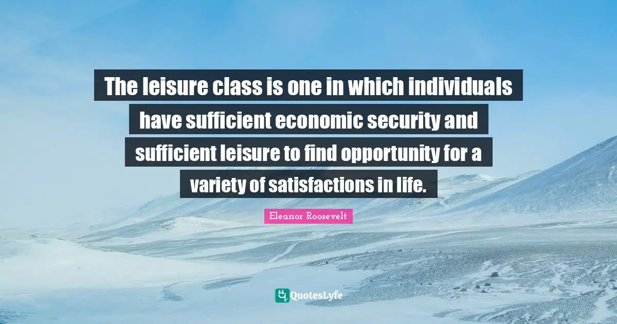 The leisure class is one in which individuals have sufficient economic security and sufficient leisure to find opportunity for a variety of satisfactions in life.
