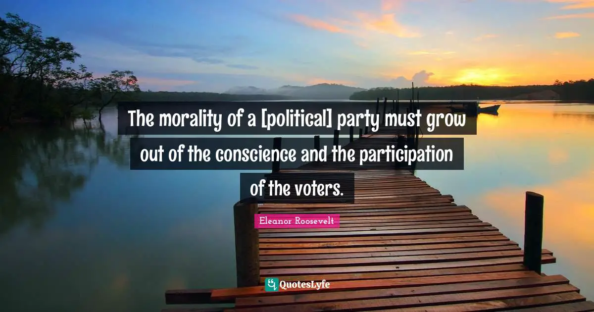 The morality of a [political] party must grow out of the conscience and the participation of the voters.