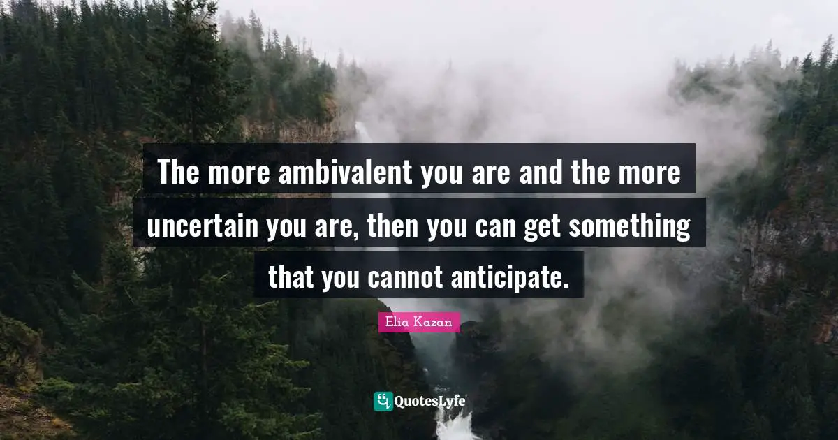 Ambivalent Quotes: "The more ambivalent you are and the more uncertain you are, then you can get something that you cannot anticipate."