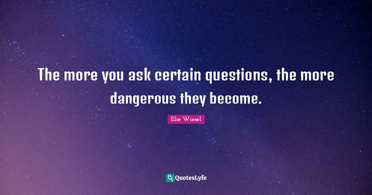 The more you ask certain questions, the more dangerous they become.