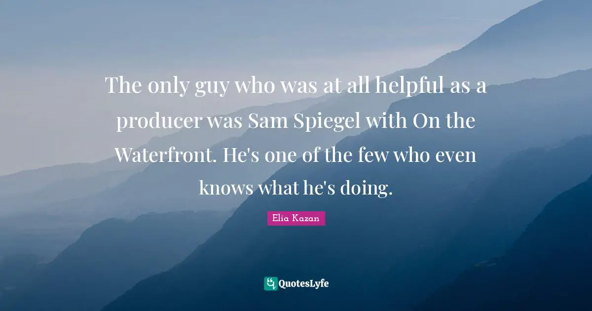 The only guy who was at all helpful as a producer was Sam Spiegel with On the Waterfront. He's one of the few who even knows what he's doing.
