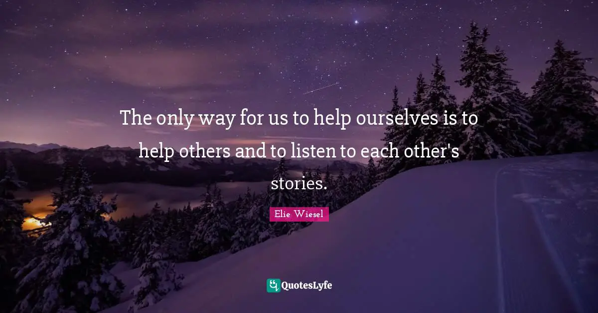 The only way for us to help ourselves is to help others and to listen to each other's stories.