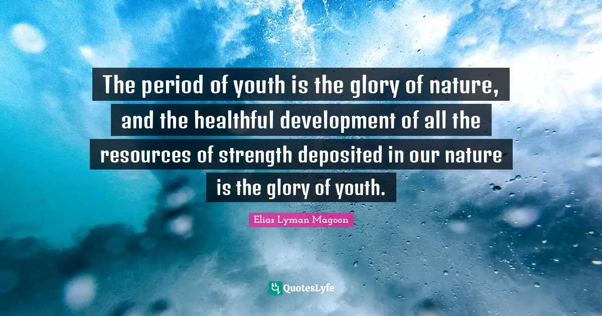The period of youth is the glory of nature, and the healthful development of all the resources of strength deposited in our nature is the glory of youth.