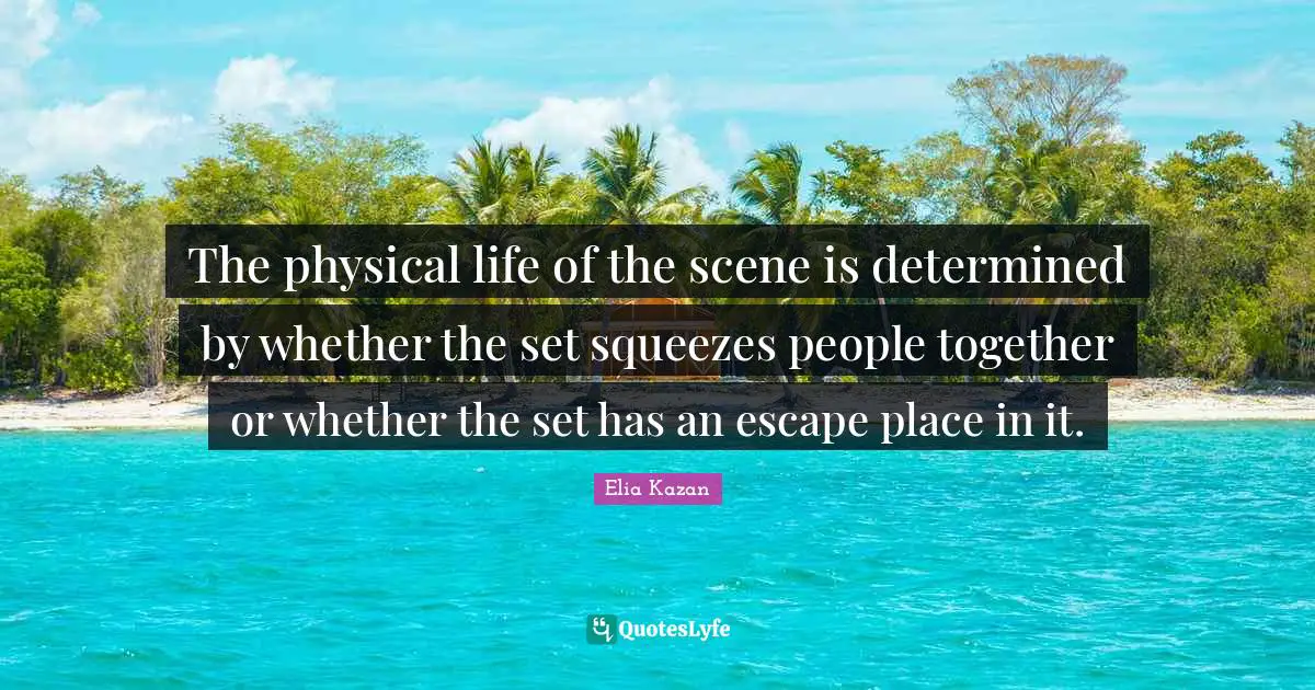 The physical life of the scene is determined by whether the set squeezes people together or whether the set has an escape place in it.