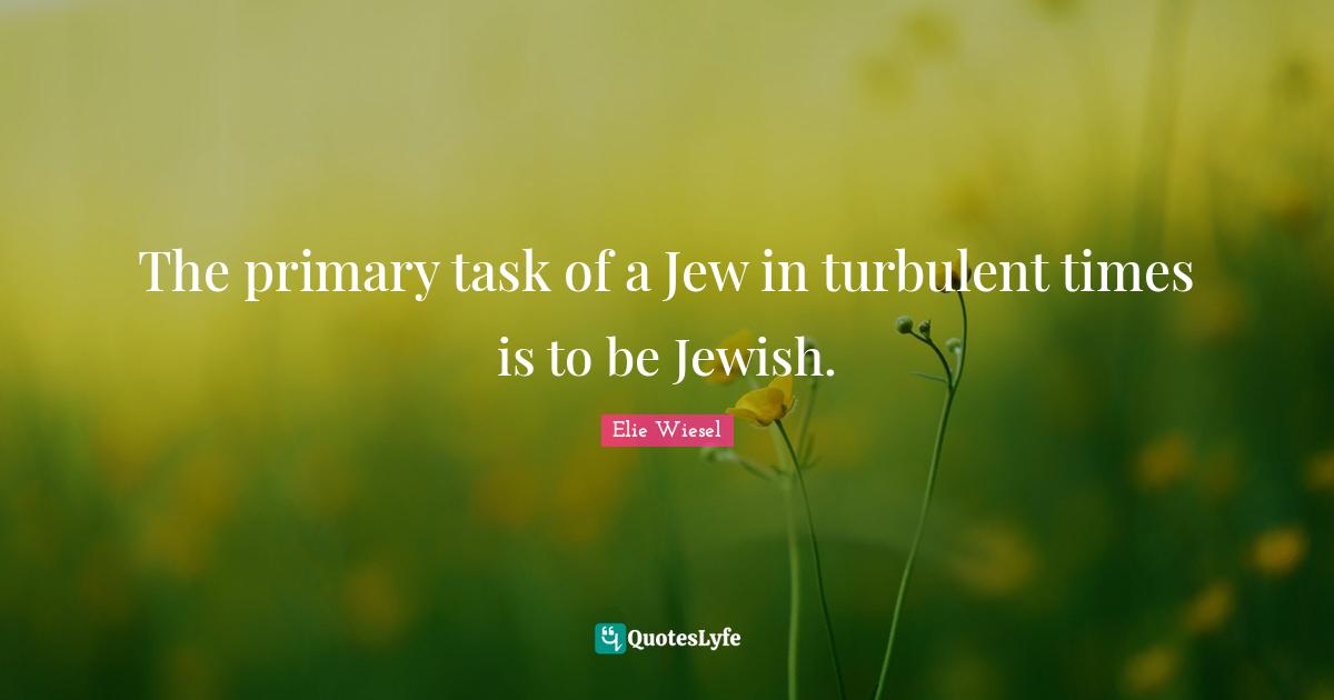 The primary task of a Jew in turbulent times is to be Jewish.
