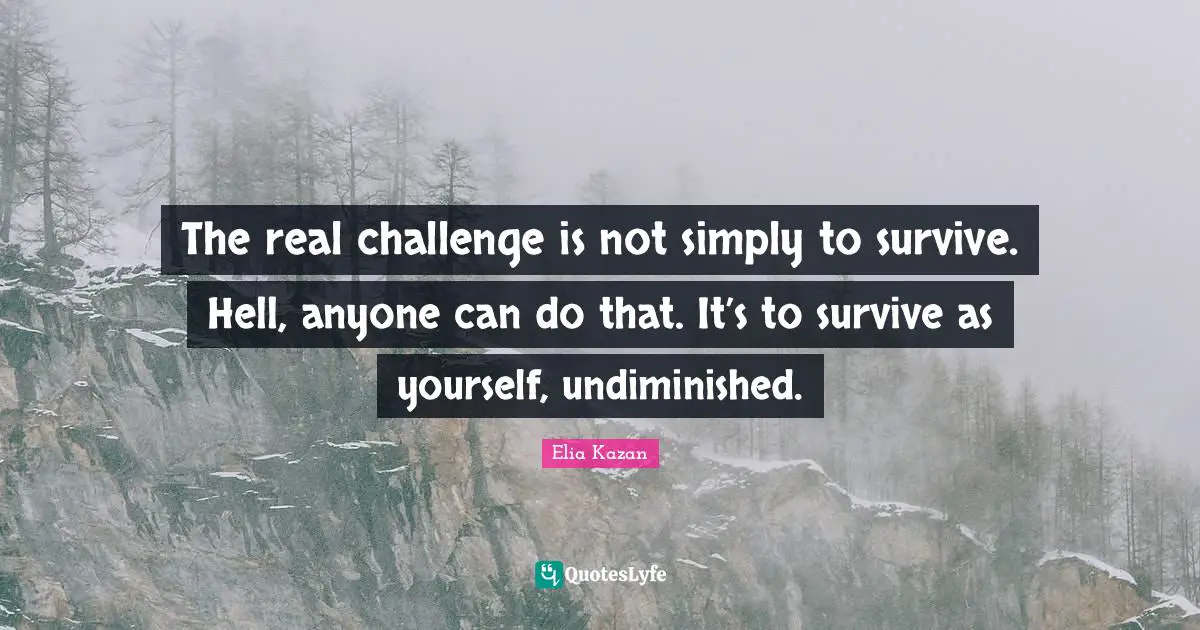 The real challenge is not simply to survive. Hell, anyone can do that. It’s to survive as yourself, undiminished.