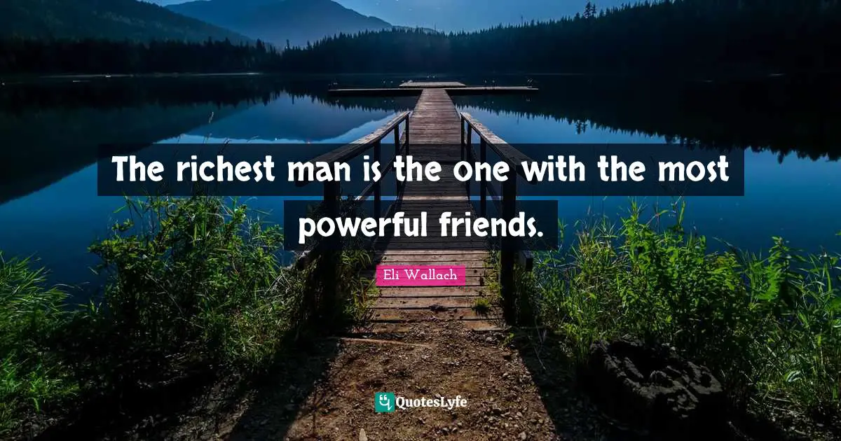 The richest man is the one with the most powerful friends.
