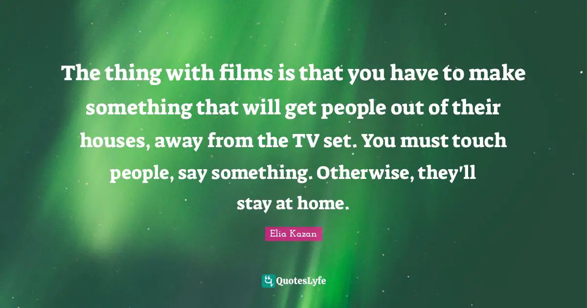 The thing with films is that you have to make something that will get people out of their houses, away from the TV set. You must touch people, say something. Otherwise, they'll stay at home.