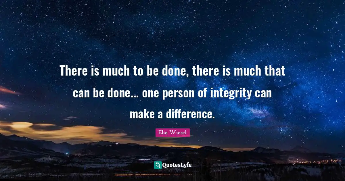There is much to be done, there is much that can be done... one person of integrity can make a difference.