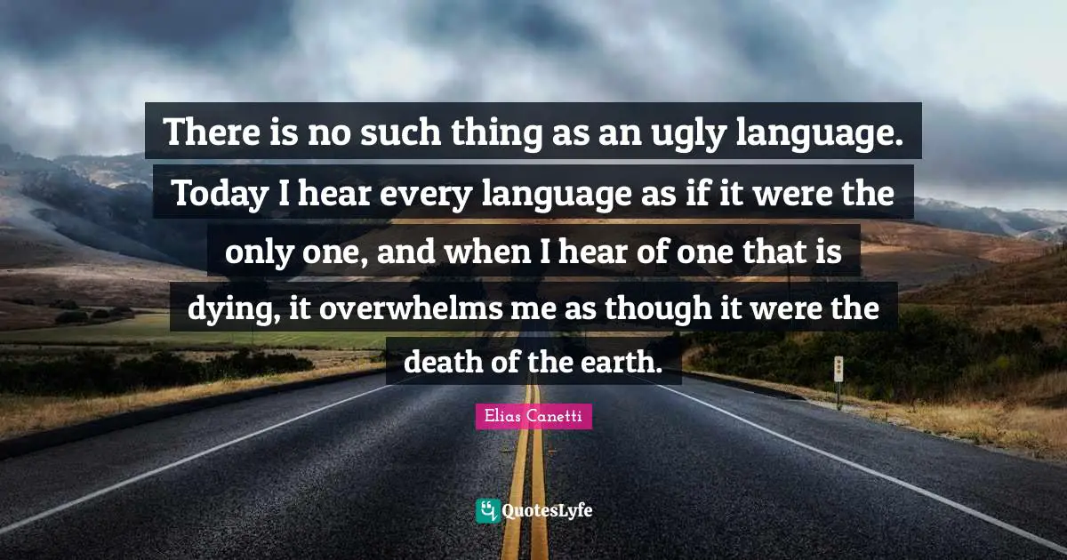 There is no such thing as an ugly language. Today I hear every language as if it were the only one, and when I hear of one that is dying, it overwhelms me as though it were the death of the earth.