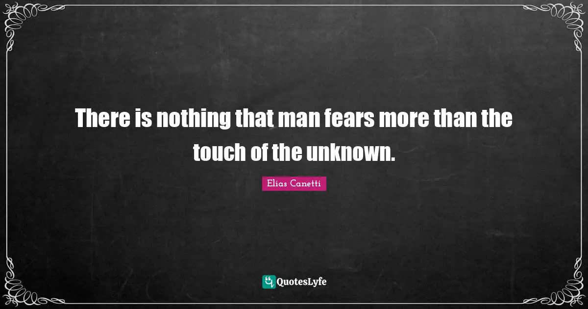 There is nothing that man fears more than the touch of the unknown.