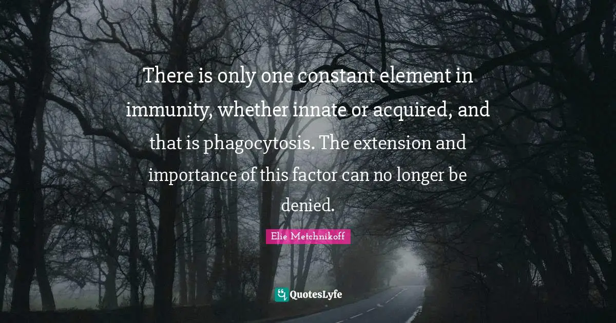 Immunity Quotes: "There is only one constant element in immunity, whether innate or acquired, and that is phagocytosis. The extension and importance of this factor can no longer be denied."