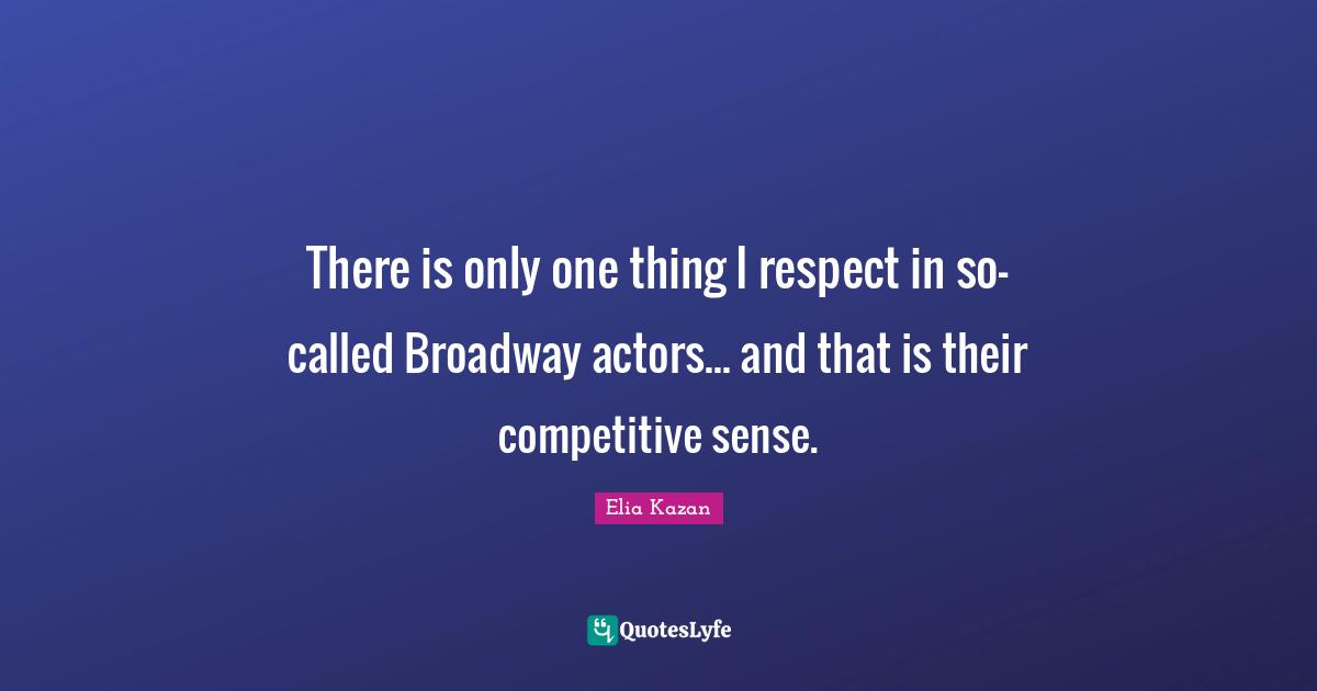 There is only one thing I respect in so-called Broadway actors... and that is their competitive sense.