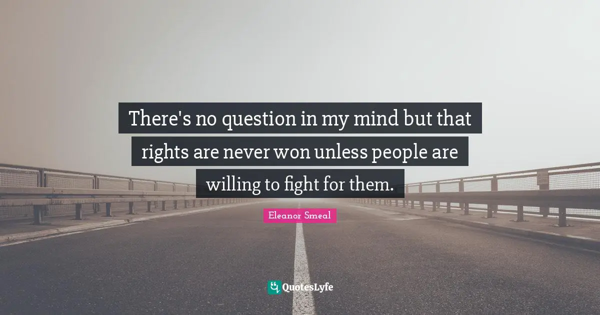 There's no question in my mind but that rights are never won unless people are willing to fight for them.