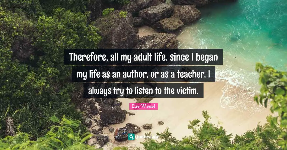 Therefore, all my adult life, since I began my life as an author, or as a teacher, I always try to listen to the victim.