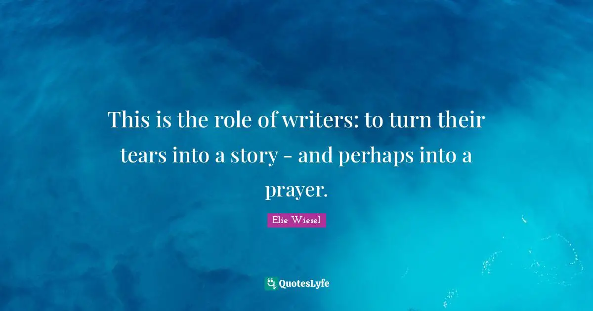 This is the role of writers: to turn their tears into a story - and perhaps into a prayer.