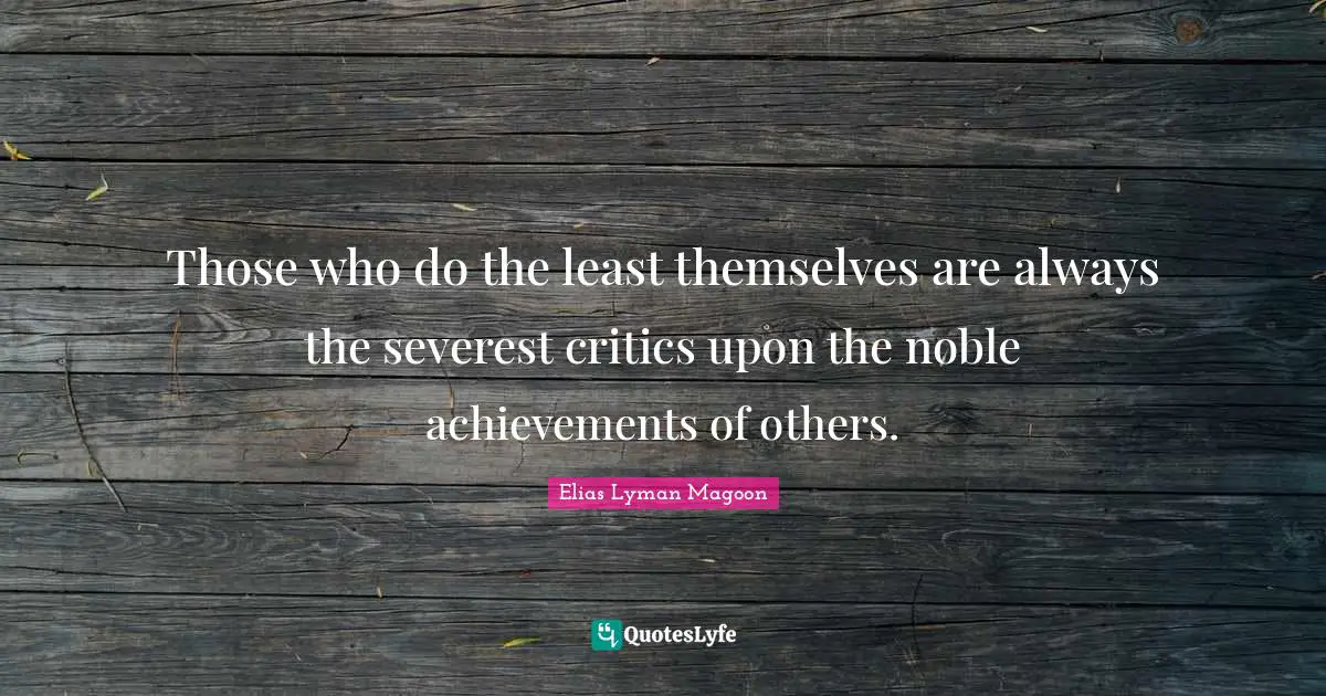 Those who do the least themselves are always the severest critics upon the noble achievements of others.