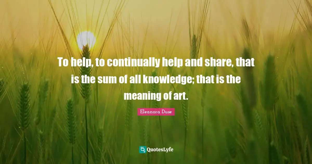 Share Knowledge Quotes: "To help, to continually help and share, that is the sum of all knowledge; that is the meaning of art."