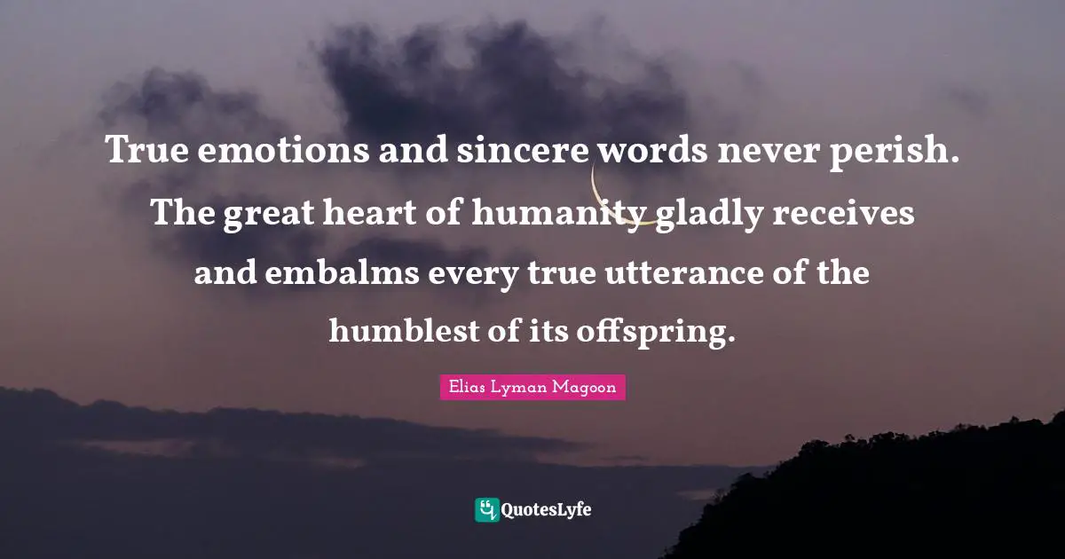 True emotions and sincere words never perish. The great heart of humanity gladly receives and embalms every true utterance of the humblest of its offspring.