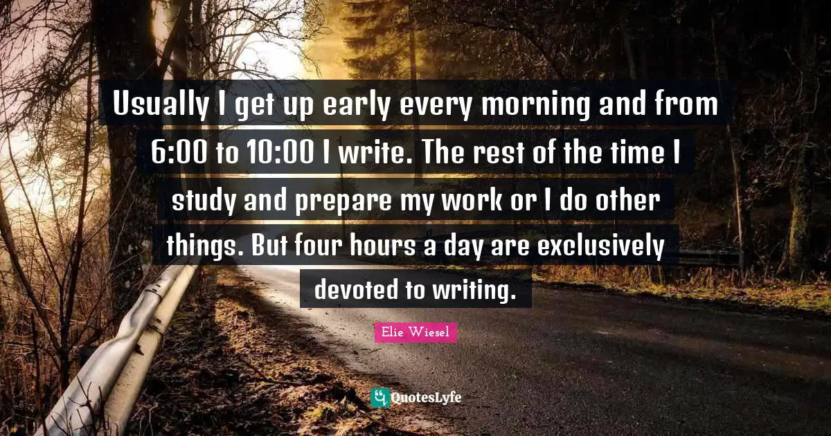Usually I get up early every morning and from 6:00 to 10:00 I write. The rest of the time I study and prepare my work or I do other things. But four hours a day are exclusively devoted to writing.