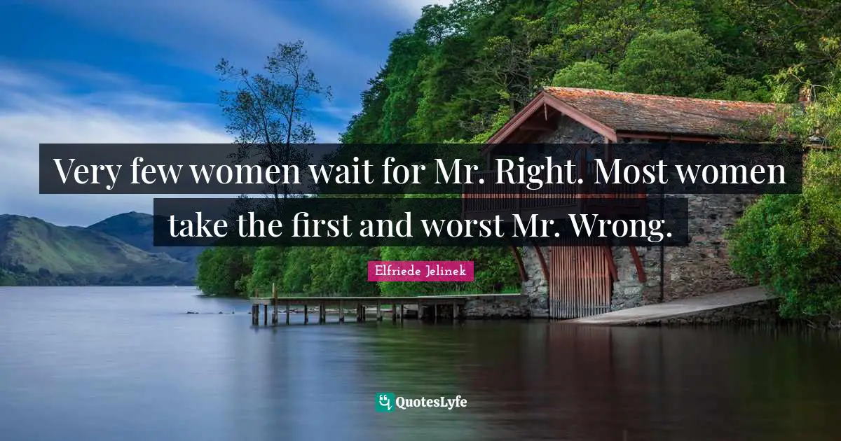 Very few women wait for Mr. Right. Most women take the first and worst Mr. Wrong.