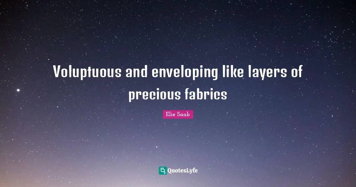 Voluptuous and enveloping like layers of precious fabrics