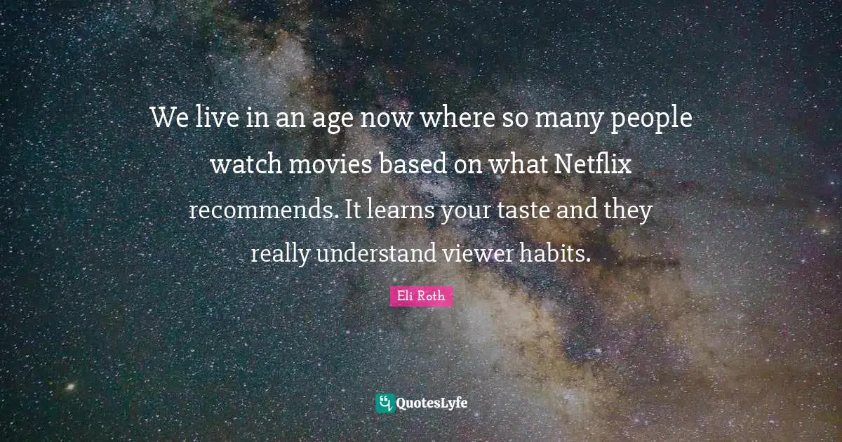 We live in an age now where so many people watch movies based on what Netflix recommends. It learns your taste and they really understand viewer habits.