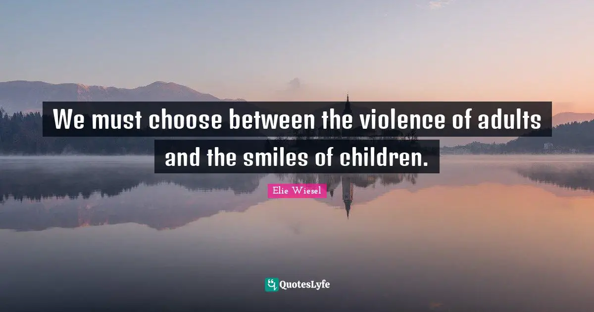 We must choose between the violence of adults and the smiles of children.