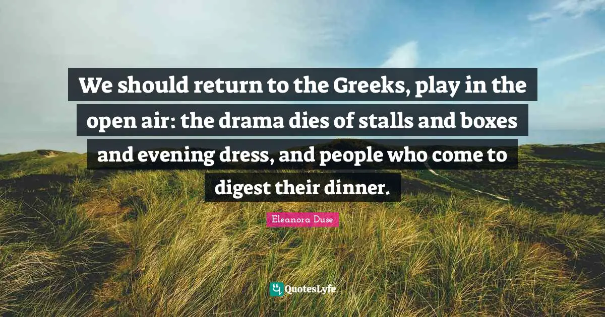 Eleanora Duse Quotes: "We should return to the Greeks, play in the open air: the drama dies of stalls and boxes and evening dress, and people who come to digest their dinner."