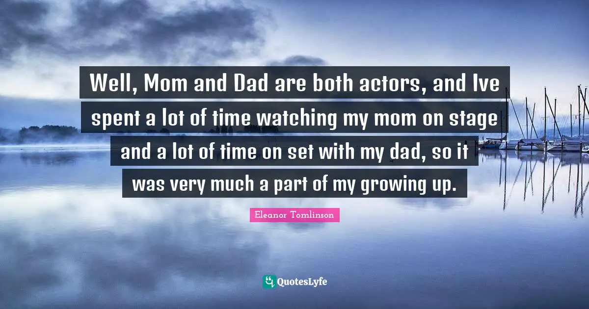 Well, Mom and Dad are both actors, and Ive spent a lot of time watching my mom on stage and a lot of time on set with my dad, so it was very much a part of my growing up.