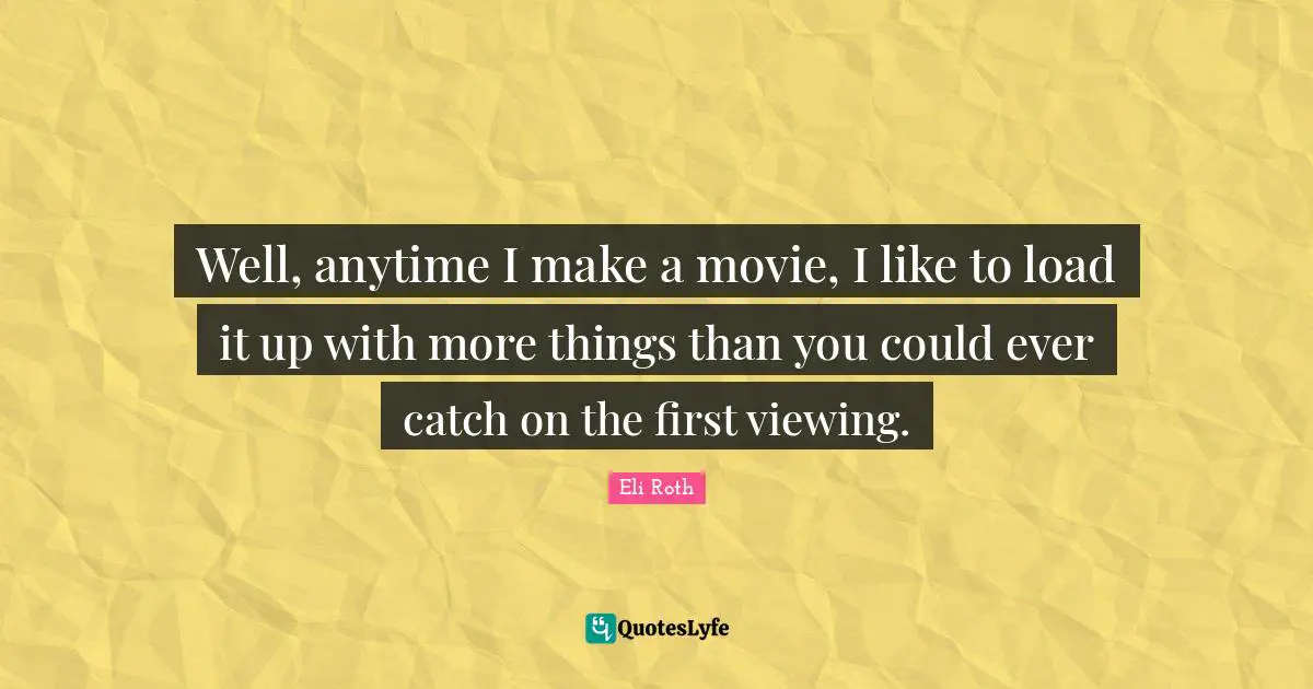 Well, anytime I make a movie, I like to load it up with more things than you could ever catch on the first viewing.