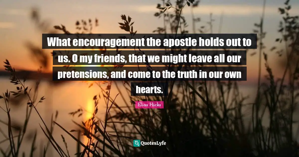 What encouragement the apostle holds out to us. O my friends, that we might leave all our pretensions, and come to the truth in our own hearts.