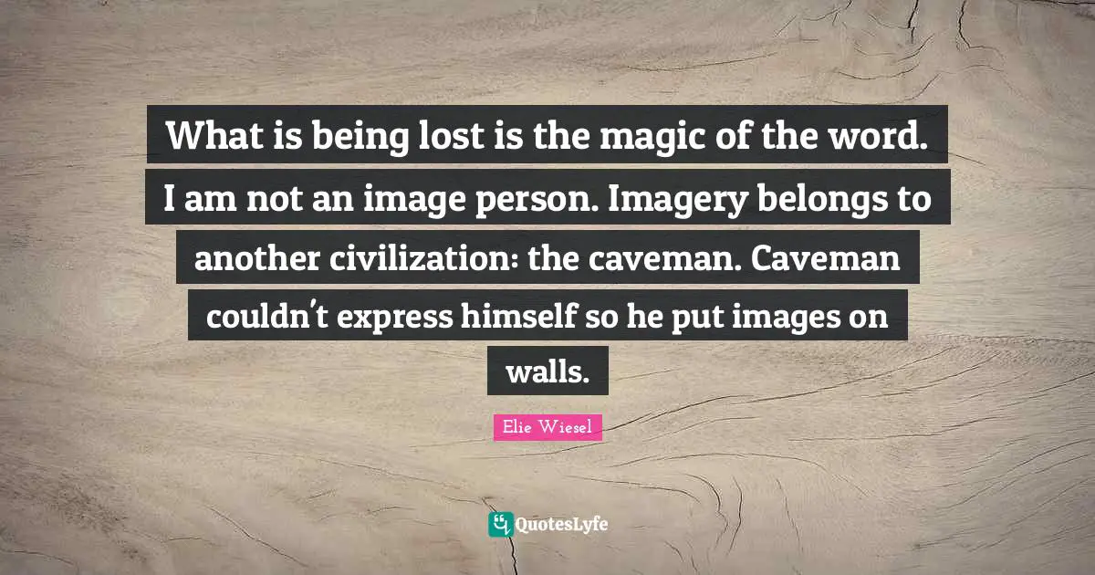 What is being lost is the magic of the word. I am not an image person. Imagery belongs to another civilization: the caveman. Caveman couldn't express himself so he put images on walls.