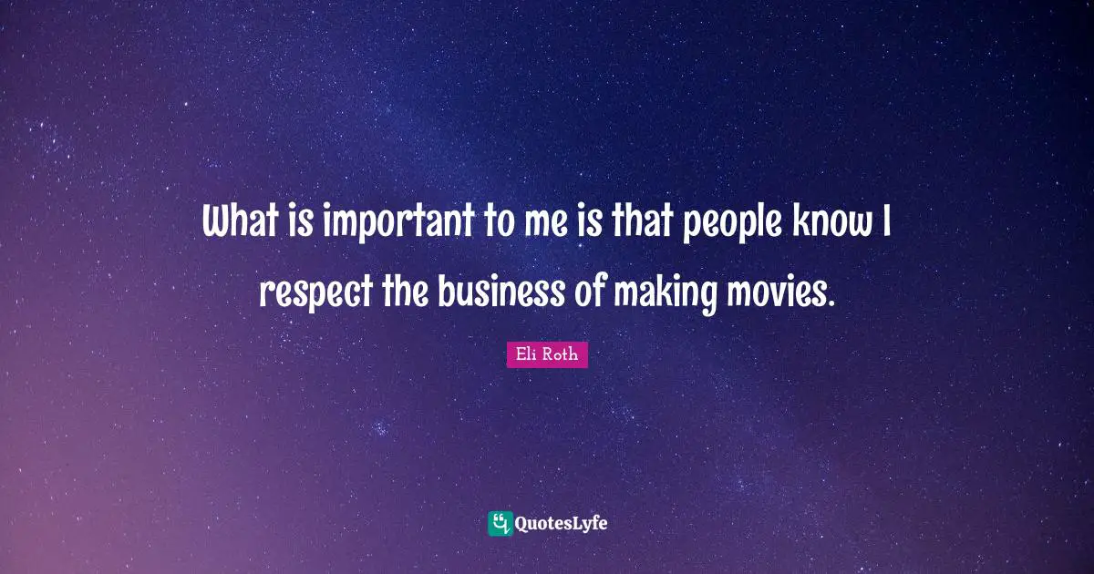 What is important to me is that people know I respect the business of making movies.