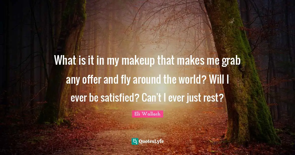 What is it in my makeup that makes me grab any offer and fly around the world? Will I ever be satisfied? Can't I ever just rest?
