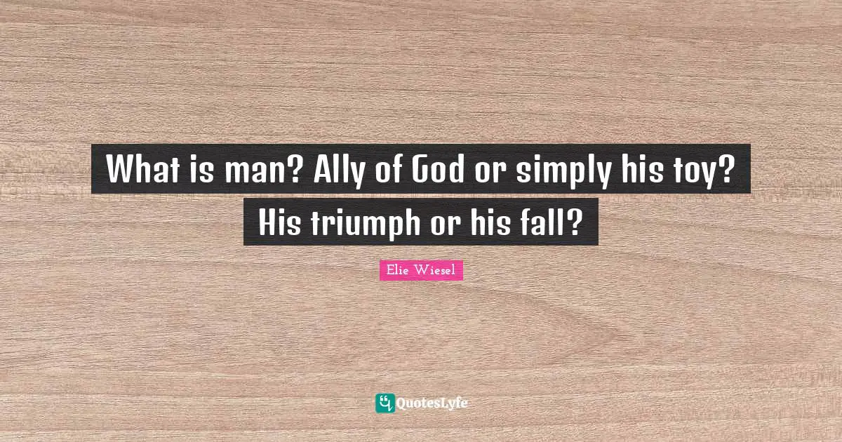 What is man? Ally of God or simply his toy? His triumph or his fall?