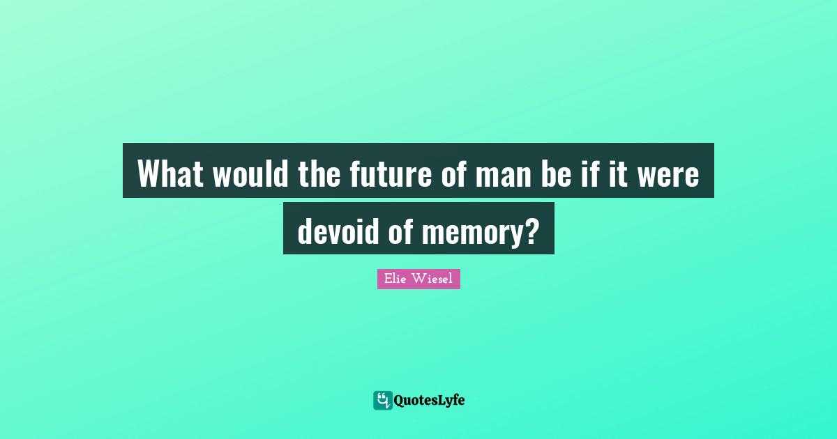 What would the future of man be if it were devoid of memory?
