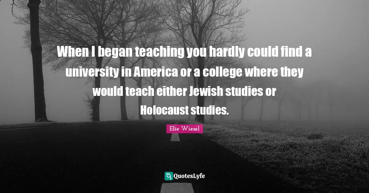 When I began teaching you hardly could find a university in America or a college where they would teach either Jewish studies or Holocaust studies.