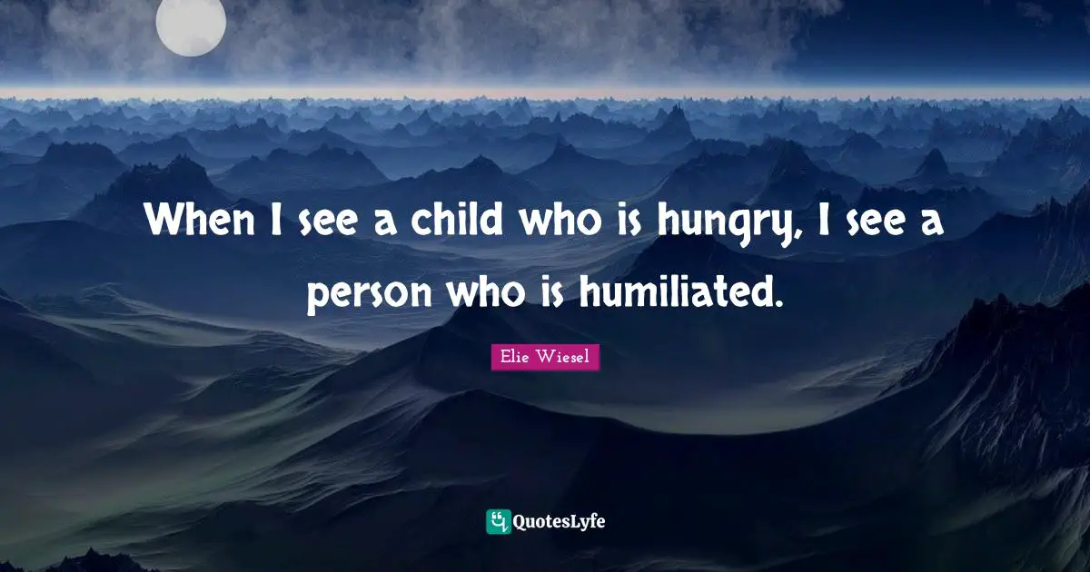 When I see a child who is hungry, I see a person who is humiliated.