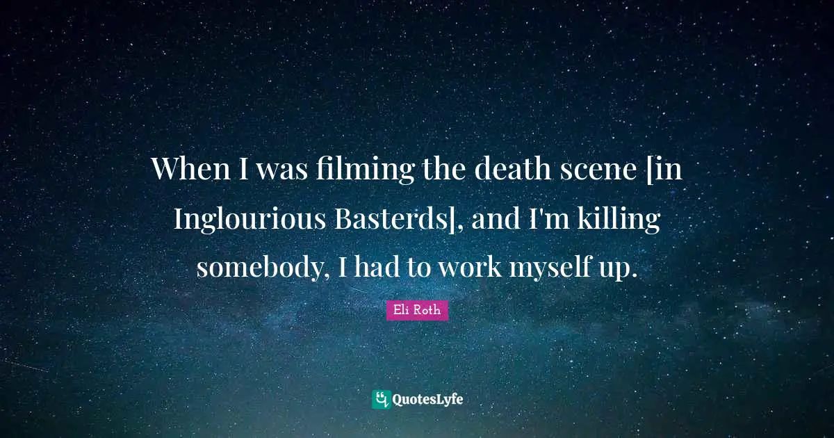 When I was filming the death scene [in Inglourious Basterds], and I'm killing somebody, I had to work myself up.