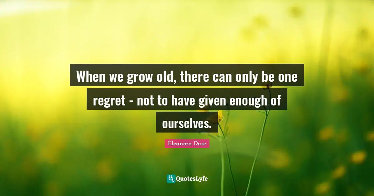 Eleanora Duse Quotes: "When we grow old, there can only be one regret - not to have given enough of ourselves."