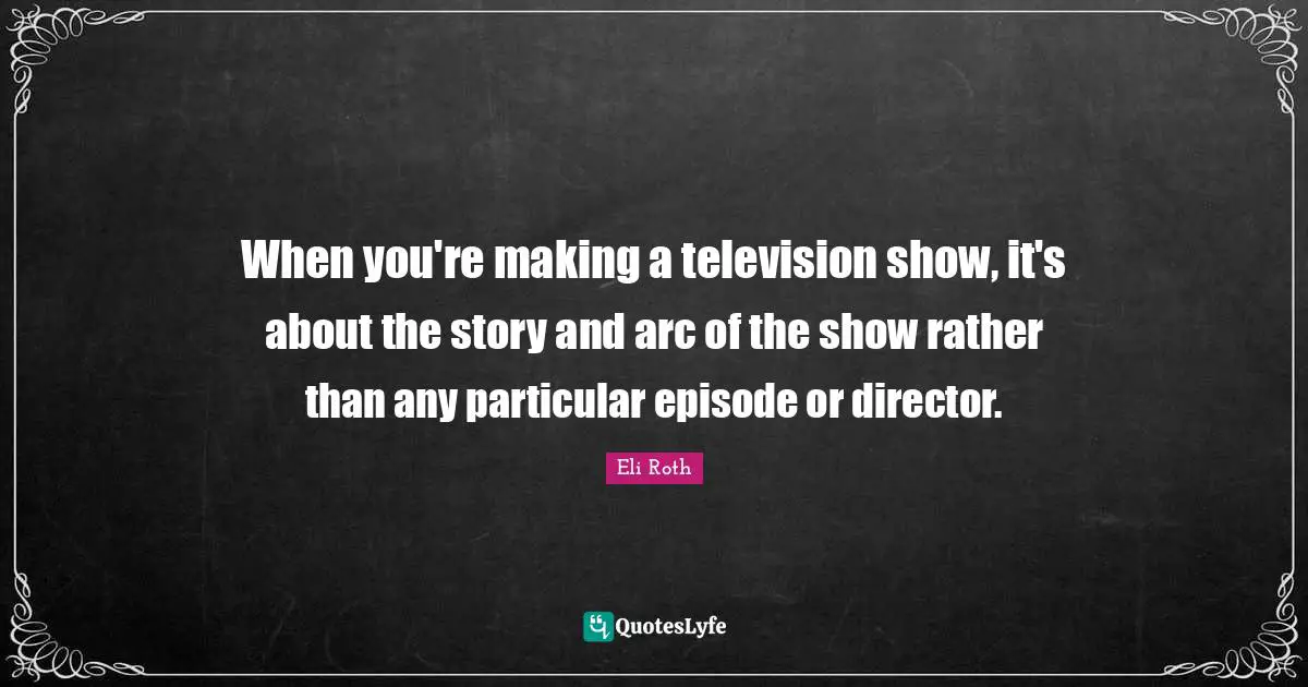 When you're making a television show, it's about the story and arc of the show rather than any particular episode or director.