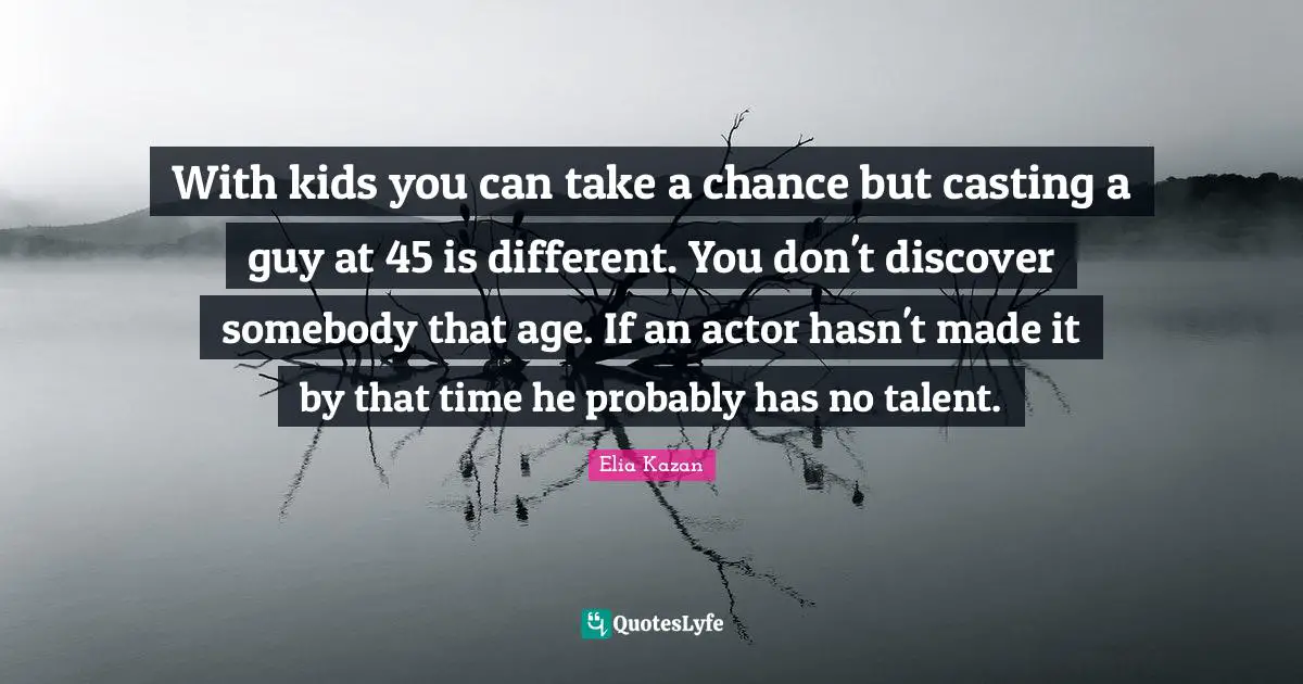 With kids you can take a chance but casting a guy at 45 is different. You don't discover somebody that age. If an actor hasn't made it by that time he probably has no talent.