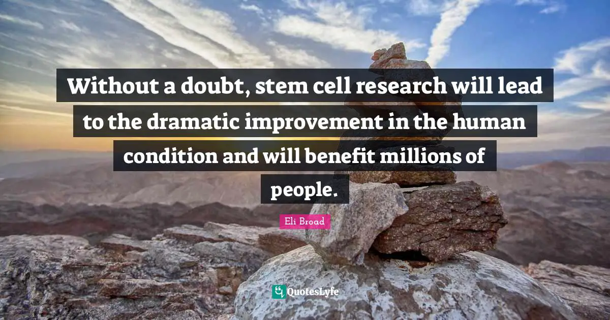 Without a doubt, stem cell research will lead to the dramatic improvement in the human condition and will benefit millions of people.