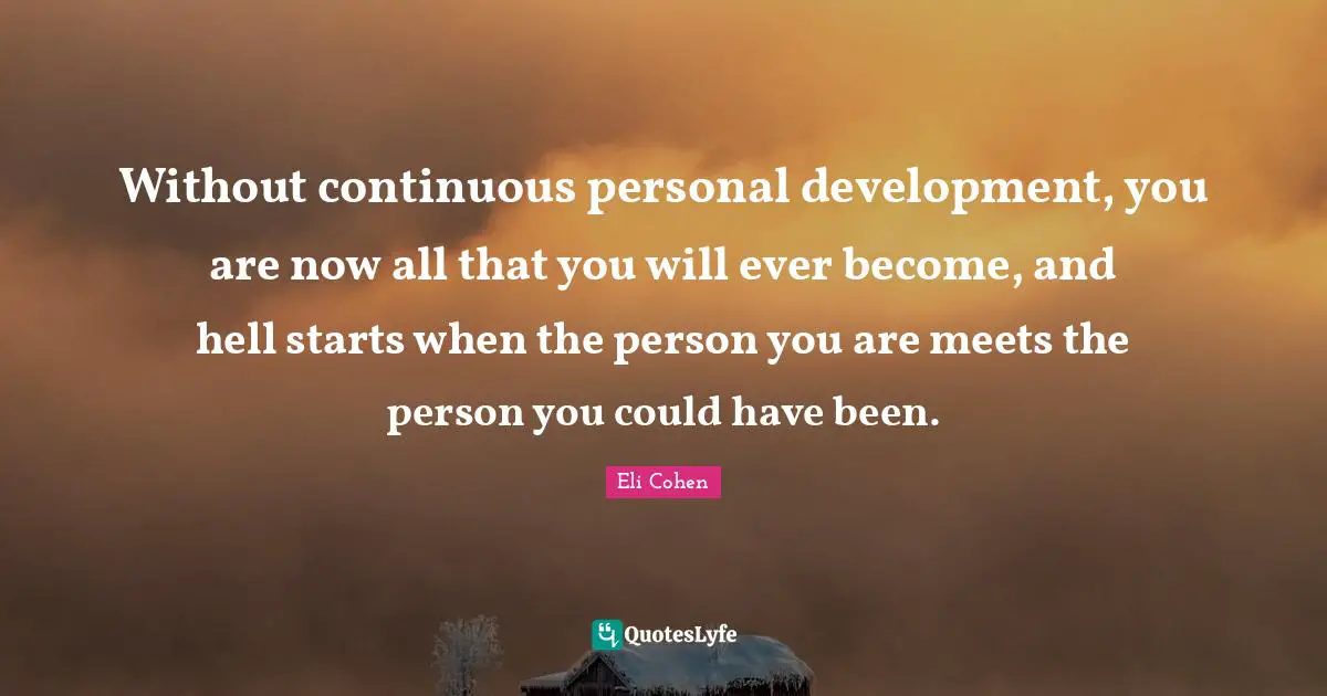 Personal Development Quotes: "Without continuous personal development, you are now all that you will ever become, and hell starts when the person you are meets the person you could have been."