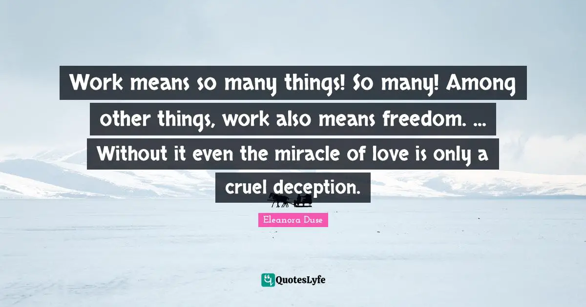 Work means so many things! So many! Among other things, work also means freedom. ... Without it even the miracle of love is only a cruel deception.