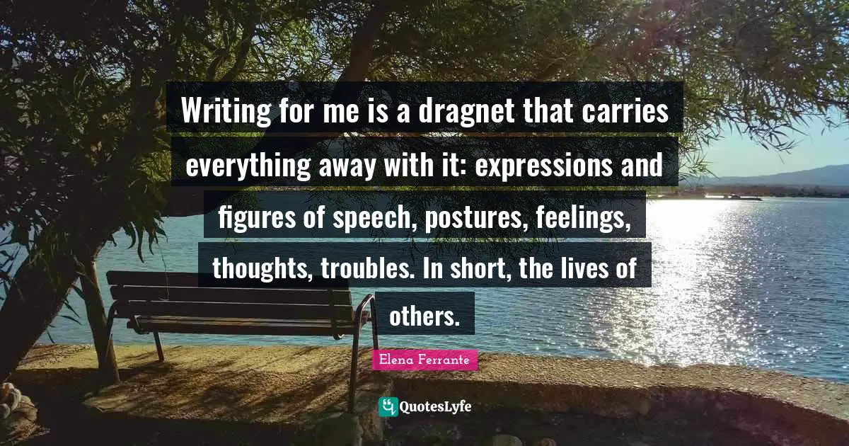 Writing for me is a dragnet that carries everything away with it: expressions and figures of speech, postures, feelings, thoughts, troubles. In short, the lives of others.